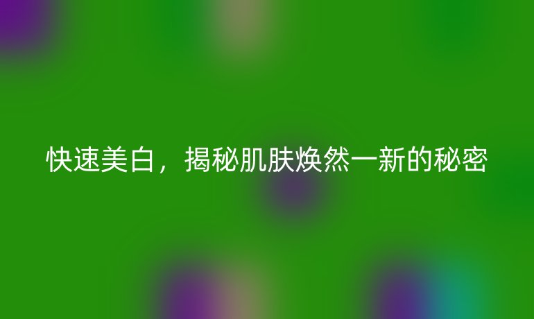 快速美白，揭秘肌膚煥然一新的秘密