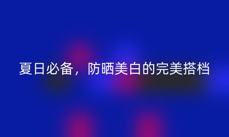 夏日必備，防曬美白的完美搭檔