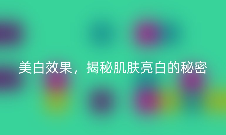 美白效果，揭秘肌膚亮白的秘密