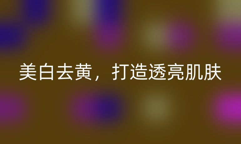 美白去黃，打造透亮肌膚