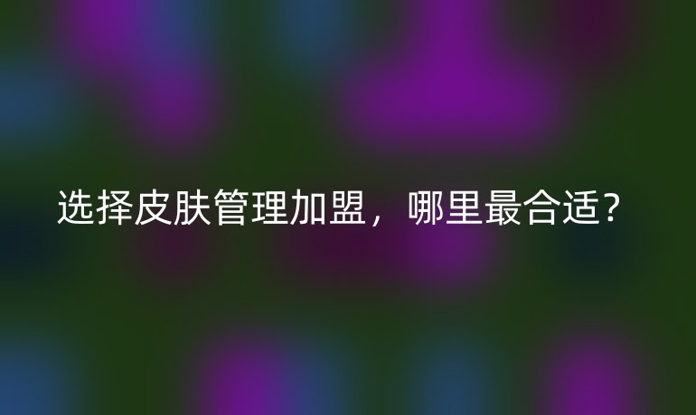 選擇皮膚管理加盟，哪里最合適？