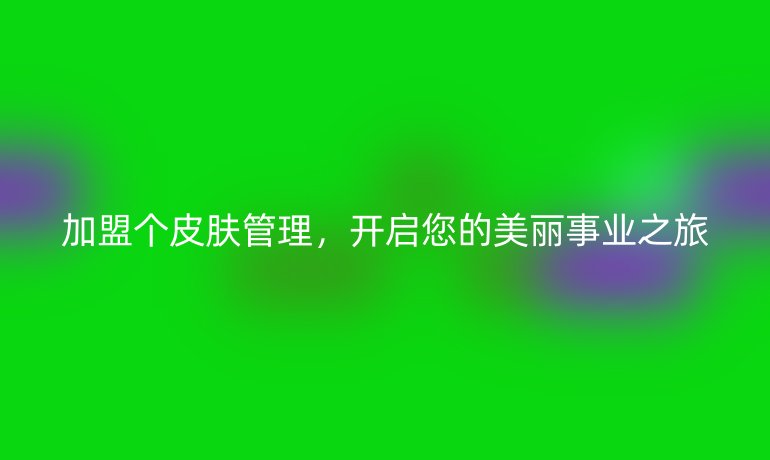 加盟個皮膚管理，開啟您的美麗事業(yè)之旅