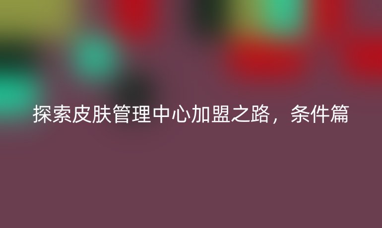 探索皮膚管理中心加盟之路，條件篇