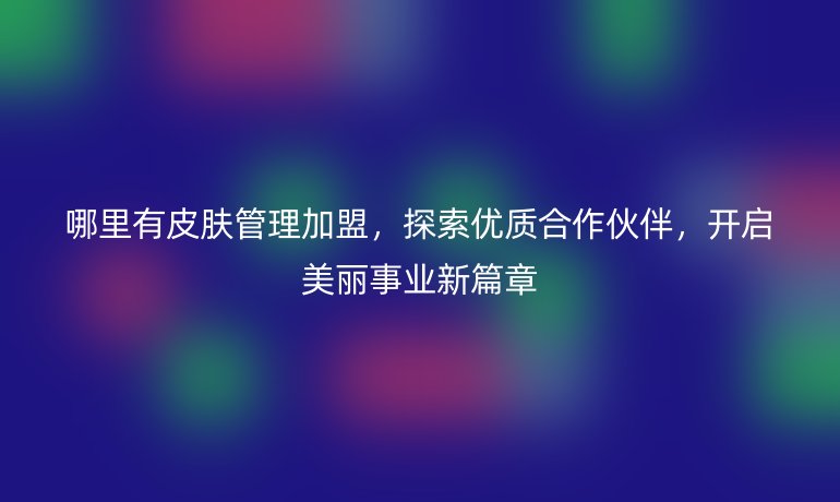 哪里有皮膚管理加盟，探索優(yōu)質(zhì)合作伙伴，開(kāi)啟美麗事業(yè)新篇章
