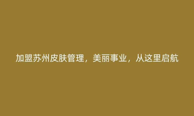 加盟蘇州皮膚管理，美麗事業(yè)，從這里啟航