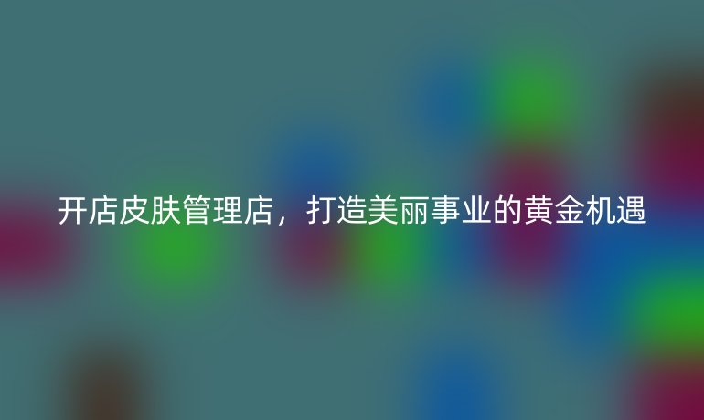 開店皮膚管理店，打造美麗事業(yè)的黃金機(jī)遇