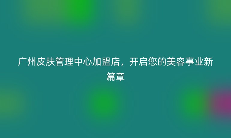 廣州皮膚管理中心加盟店，開啟您的美容事業(yè)新篇章