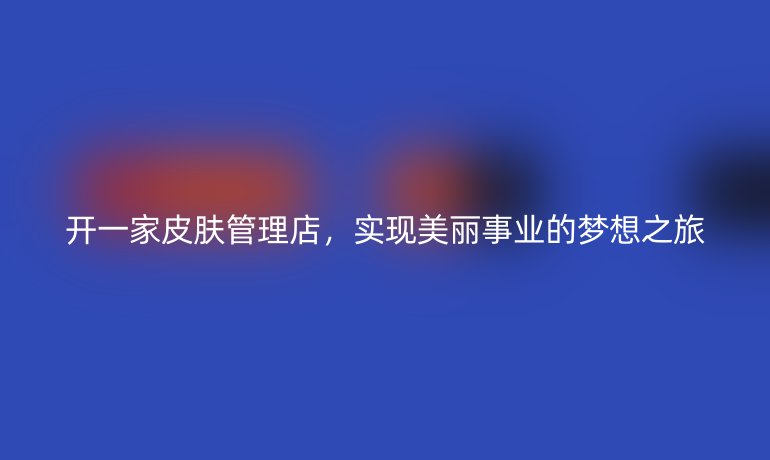 開一家皮膚管理店，實現(xiàn)美麗事業(yè)的夢想之旅