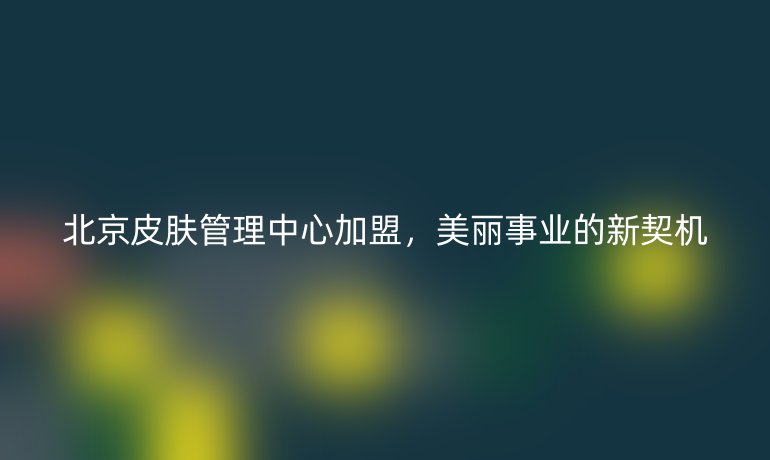 北京皮膚管理中心加盟，美麗事業(yè)的新契機(jī)