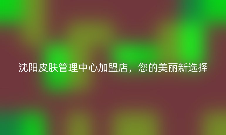 沈陽皮膚管理中心加盟店，您的美麗新選擇