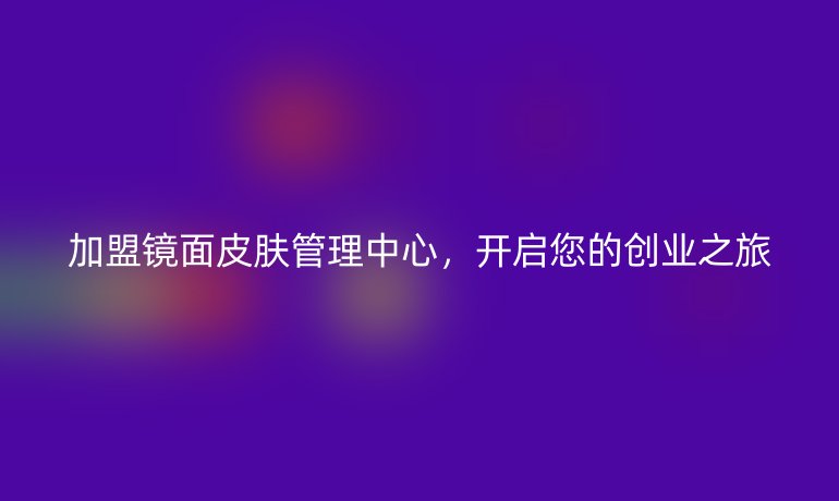加盟鏡面皮膚管理中心，開啟您的創(chuàng)業(yè)之旅