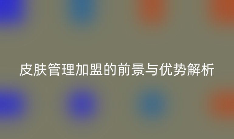 皮膚管理加盟的前景與優(yōu)勢(shì)解析