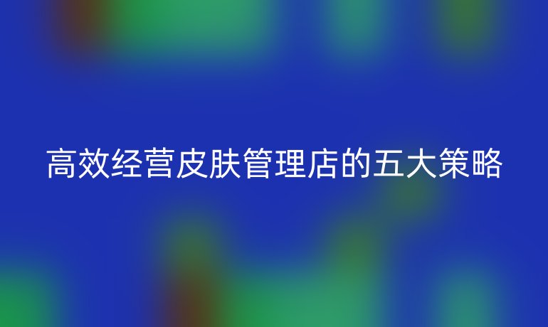 高效經(jīng)營皮膚管理店的五大策略