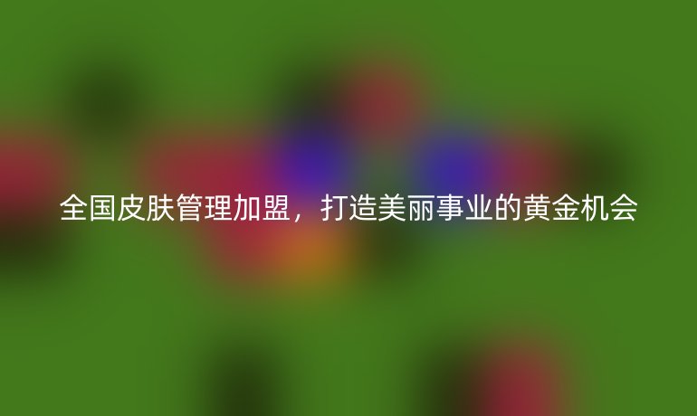 全國皮膚管理加盟，打造美麗事業(yè)的黃金機(jī)會