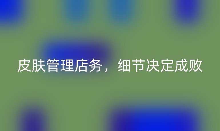 皮膚管理店務(wù)，細(xì)節(jié)決定成敗