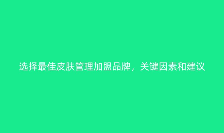 選擇最佳皮膚管理加盟品牌，關(guān)鍵因素和建議