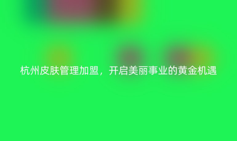 杭州皮膚管理加盟，開啟美麗事業(yè)的黃金機遇