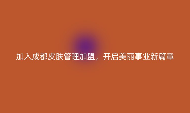 加入成都皮膚管理加盟，開啟美麗事業(yè)新篇章