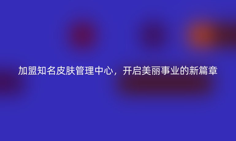 加盟知名皮膚管理中心，開(kāi)啟美麗事業(yè)的新篇章