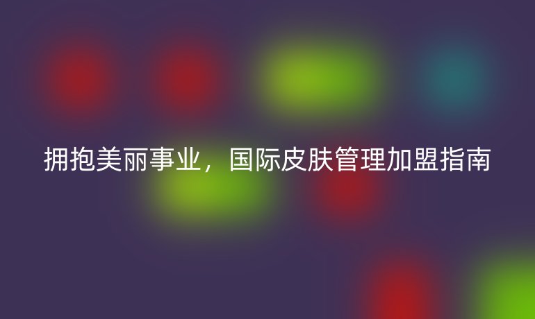 擁抱美麗事業(yè)，國(guó)際皮膚管理加盟指南