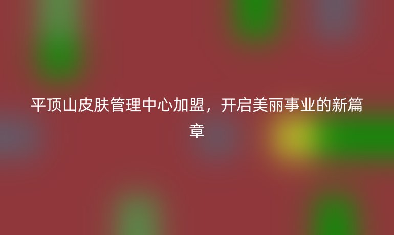 平頂山皮膚管理中心加盟，開啟美麗事業(yè)的新篇章