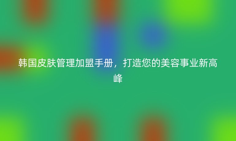 韓國皮膚管理加盟手冊(cè)，打造您的美容事業(yè)新高峰