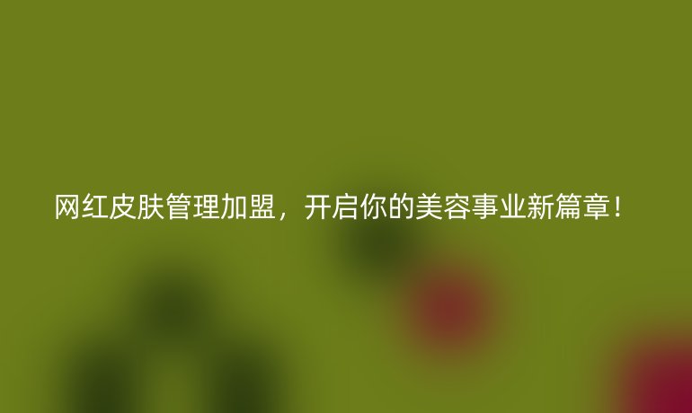 網(wǎng)紅皮膚管理加盟，開啟你的美容事業(yè)新篇章！