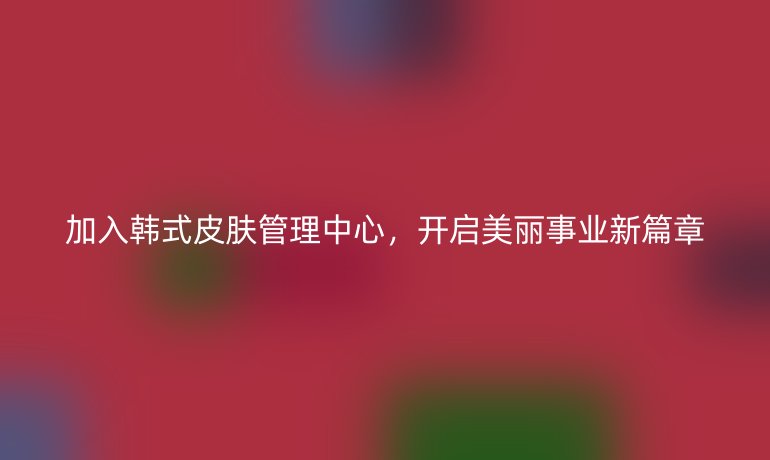 加入韓式皮膚管理中心，開(kāi)啟美麗事業(yè)新篇章