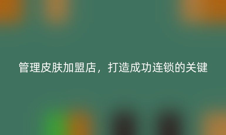 管理皮膚加盟店，打造成功連鎖的關(guān)鍵