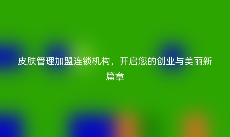 皮膚管理加盟連鎖機(jī)構(gòu)，開啟您的創(chuàng)業(yè)與美麗新篇章
