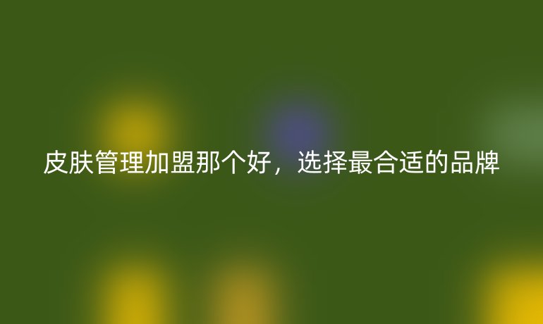 皮膚管理加盟那個(gè)好，選擇最合適的品牌