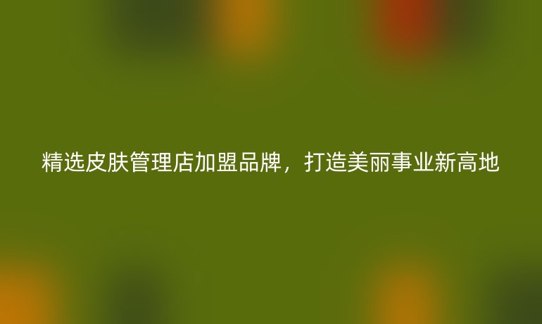 精選皮膚管理店加盟品牌，打造美麗事業(yè)新高地