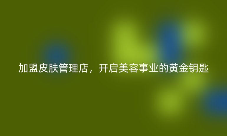 加盟皮膚管理店，開啟美容事業(yè)的黃金鑰匙