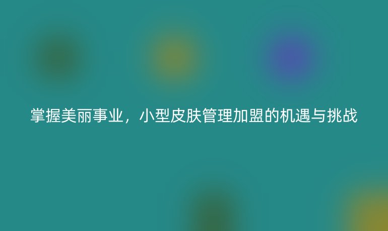 掌握美麗事業(yè)，小型皮膚管理加盟的機遇與挑戰(zhàn)