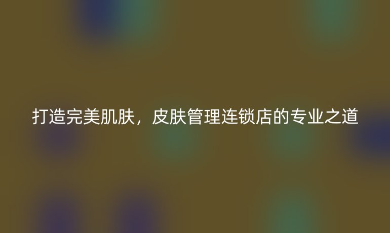 打造完美肌膚，皮膚管理連鎖店的專業(yè)之道