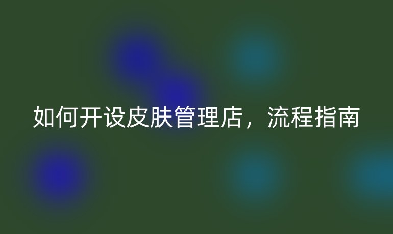 如何開設(shè)皮膚管理店，流程指南