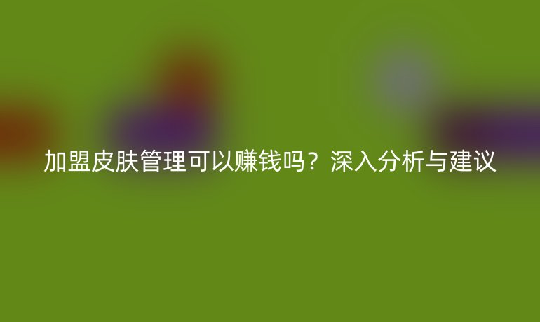 加盟皮膚管理可以賺錢嗎？深入分析與建議