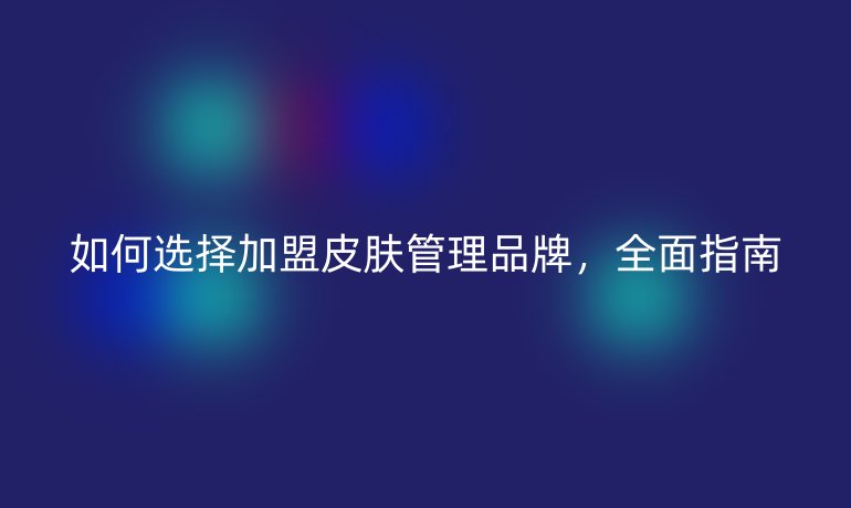 如何選擇加盟皮膚管理品牌，全面指南