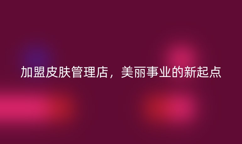 加盟皮膚管理店，美麗事業(yè)的新起點