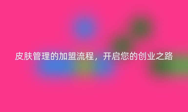 皮膚管理的加盟流程，開啟您的創(chuàng)業(yè)之路