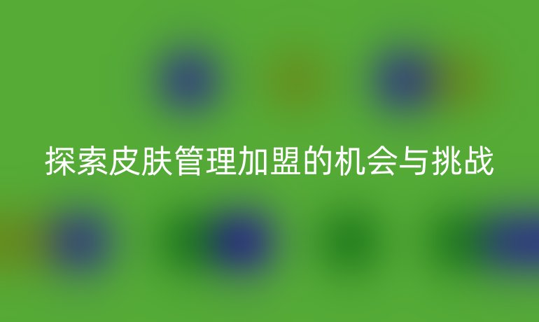 探索皮膚管理加盟的機(jī)會與挑戰(zhàn)