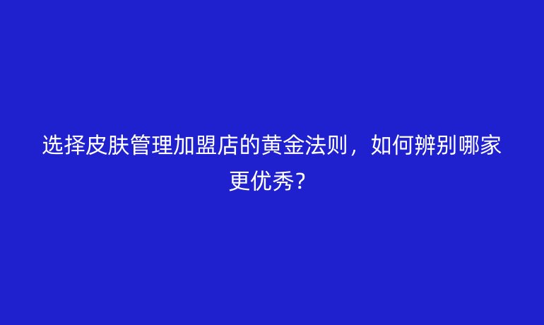 選擇皮膚管理加盟店的黃金法則，如何辨別哪家更優(yōu)秀？