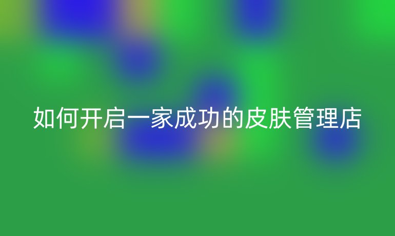 如何開啟一家成功的皮膚管理店