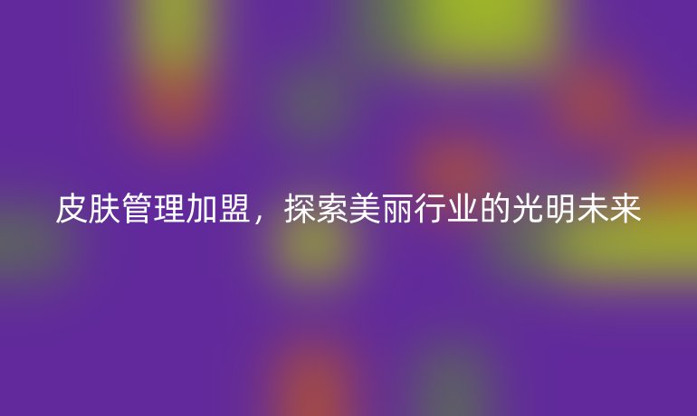皮膚管理加盟，探索美麗行業(yè)的光明未來