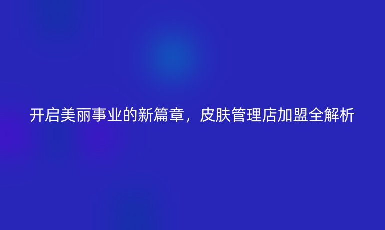 開啟美麗事業(yè)的新篇章，皮膚管理店加盟全解析