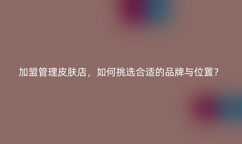 加盟管理皮膚店，如何挑選合適的品牌與位置？