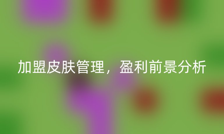 加盟皮膚管理，盈利前景分析