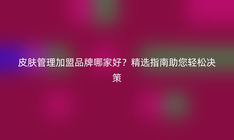 皮膚管理加盟品牌哪家好？精選指南助您輕松決策