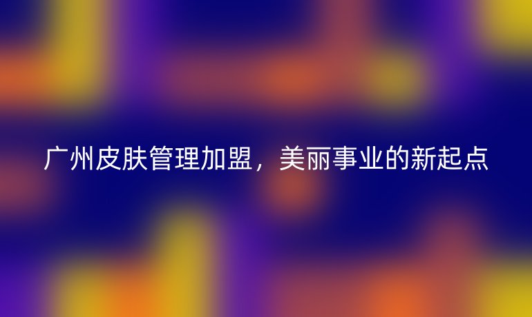 廣州皮膚管理加盟，美麗事業(yè)的新起點(diǎn)