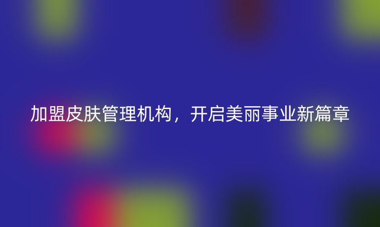 加盟皮膚管理機(jī)構(gòu)，開(kāi)啟美麗事業(yè)新篇章